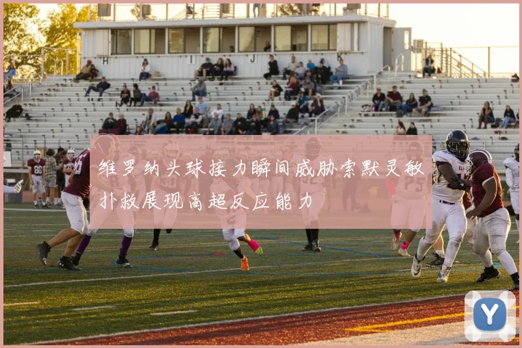 维罗纳头球接力瞬间威胁索默灵敏扑救展现高超反应能力