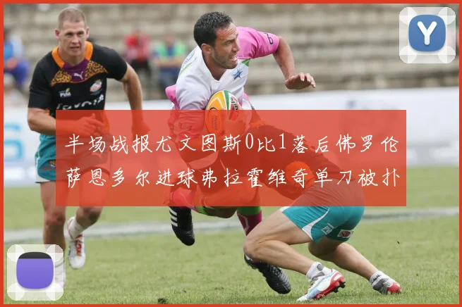 半场战报尤文图斯0比1落后佛罗伦萨恩多尔进球弗拉霍维奇单刀被扑救
