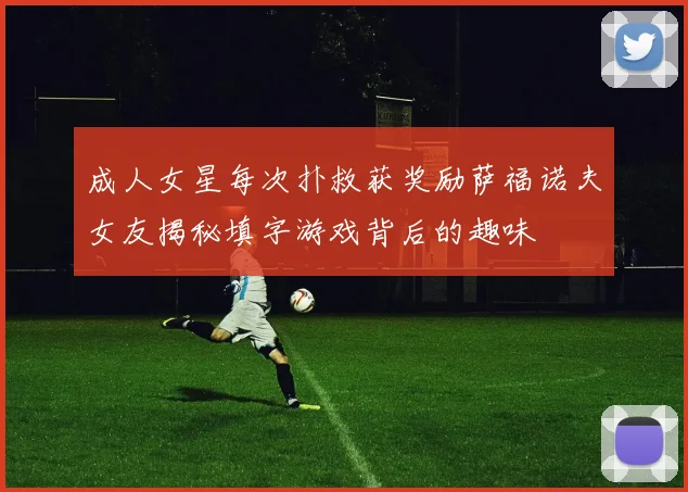 成人女星每次扑救获奖励萨福诺夫女友揭秘填字游戏背后的趣味
