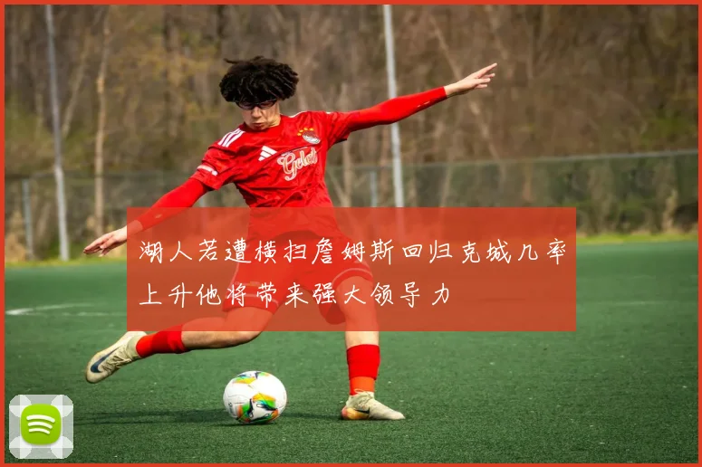 湖人若遭横扫詹姆斯回归克城几率上升他将带来强大领导力