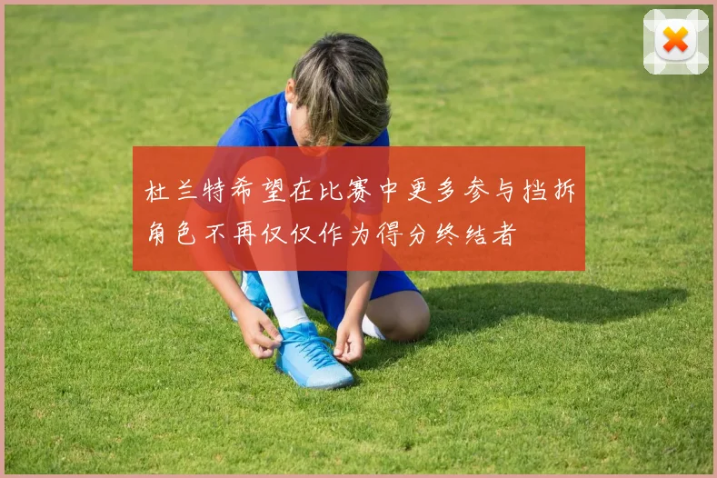 杜兰特希望在比赛中更多参与挡拆角色不再仅仅作为得分终结者