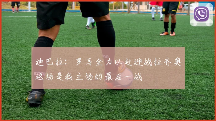 迪巴拉：罗马全力以赴迎战拉齐奥这场是我主场的最后一战