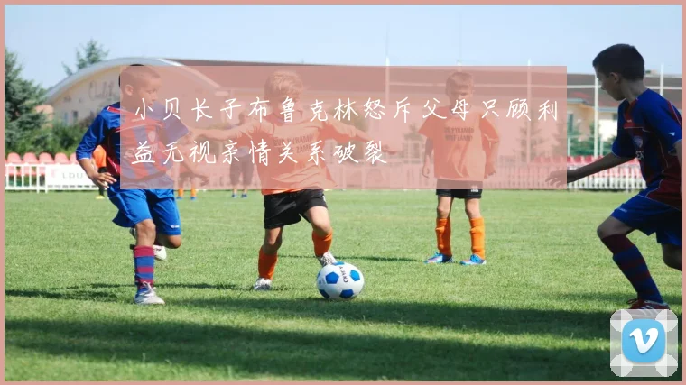小贝长子布鲁克林怒斥父母只顾利益无视亲情关系破裂