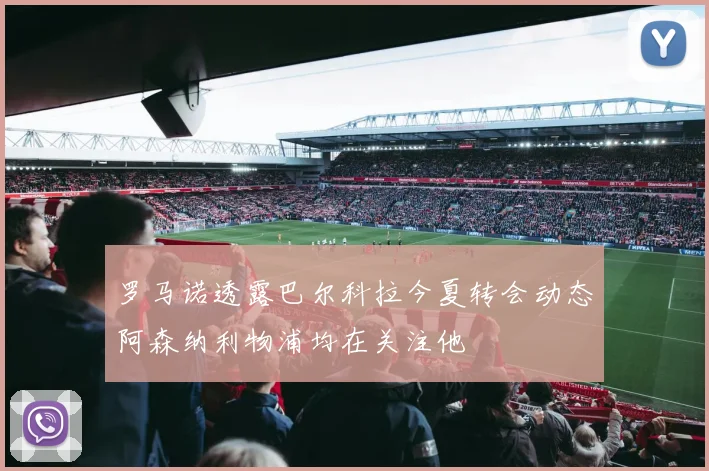 罗马诺透露巴尔科拉今夏转会动态阿森纳利物浦均在关注他
