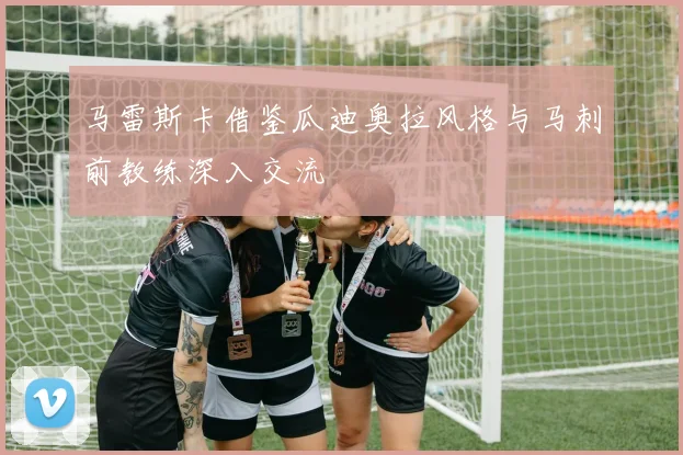 马雷斯卡借鉴瓜迪奥拉风格与马刺前教练深入交流