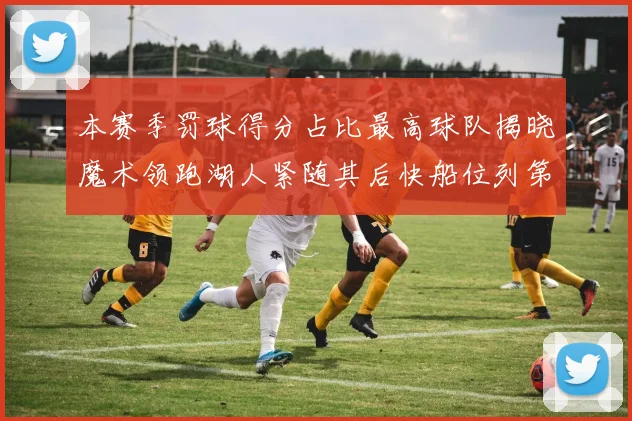本赛季罚球得分占比最高球队揭晓魔术领跑湖人紧随其后快船位列第四