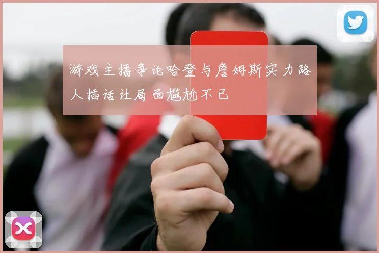 游戏主播争论哈登与詹姆斯实力路人插话让局面尴尬不已