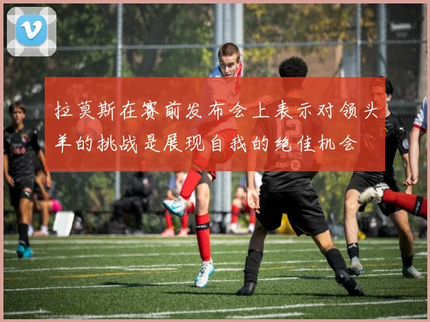 拉莫斯在赛前发布会上表示对领头羊的挑战是展现自我的绝佳机会