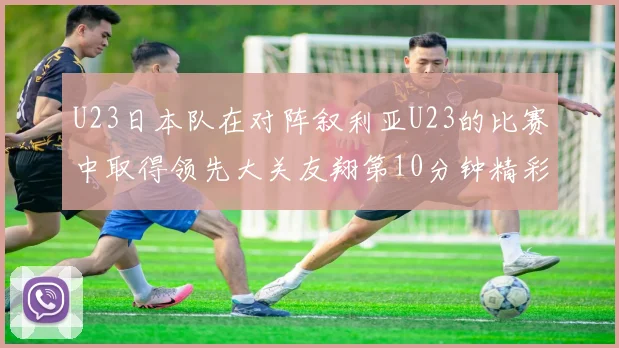U23日本队在对阵叙利亚U23的比赛中取得领先大关友翔第10分钟精彩进球