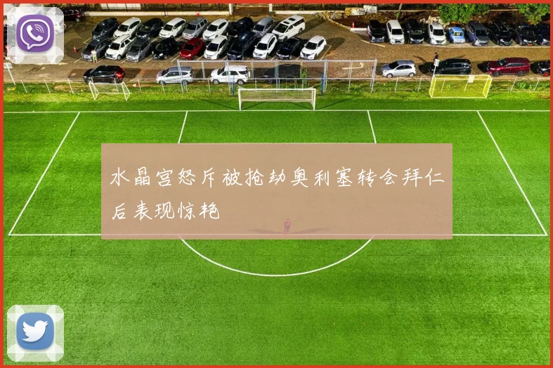 水晶宫怒斥被抢劫奥利塞转会拜仁后表现惊艳
