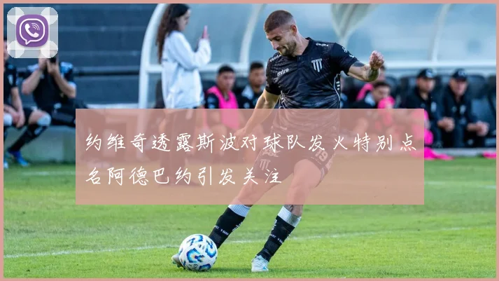 约维奇透露斯波对球队发火特别点名阿德巴约引发关注