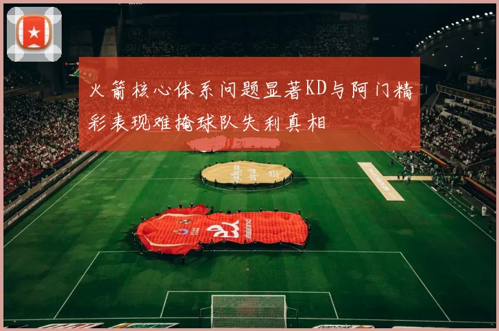火箭核心体系问题显著KD与阿门精彩表现难掩球队失利真相