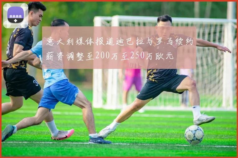 意大利媒体报道迪巴拉与罗马续约薪资调整至200万至250万欧元