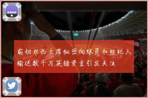 前切尔西主席秘密向球员和经纪人输送数千万英镑资金引发关注