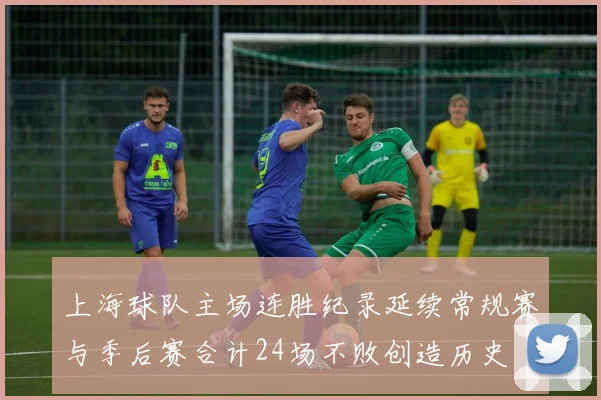 上海球队主场连胜纪录延续常规赛与季后赛合计24场不败创造历史