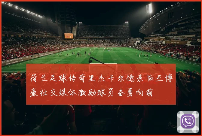 荷兰足球传奇里杰卡尔德亲临王博豪社交媒体激励球员奋勇向前